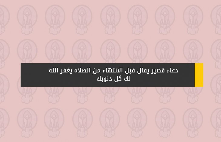 دعاء قصير يقال قبل الانتهاء من الصلاه يغفر الله لك كل ذنوبك
